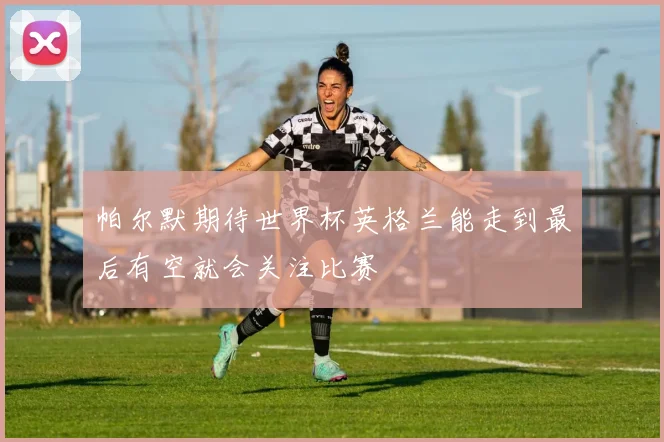 帕尔默期待世界杯英格兰能走到最后有空就会关注比赛