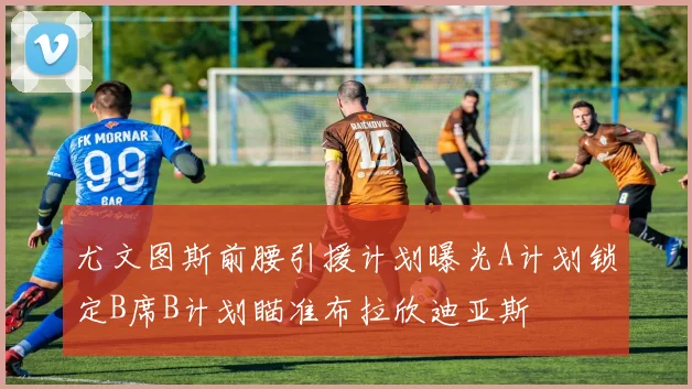 尤文图斯前腰引援计划曝光A计划锁定B席B计划瞄准布拉欣迪亚斯