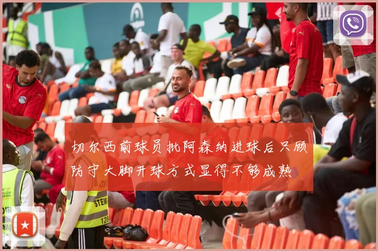 切尔西前球员批阿森纳进球后只顾防守大脚开球方式显得不够成熟