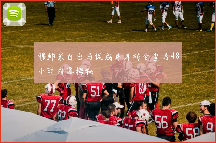 穆帅亲自出马促成库库转会皇马48小时内幕揭秘