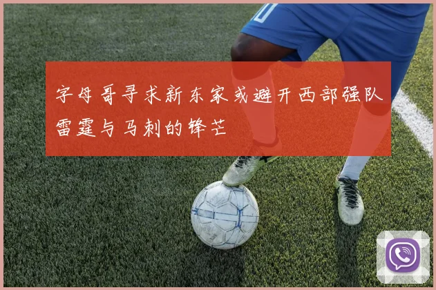 字母哥寻求新东家或避开西部强队雷霆与马刺的锋芒