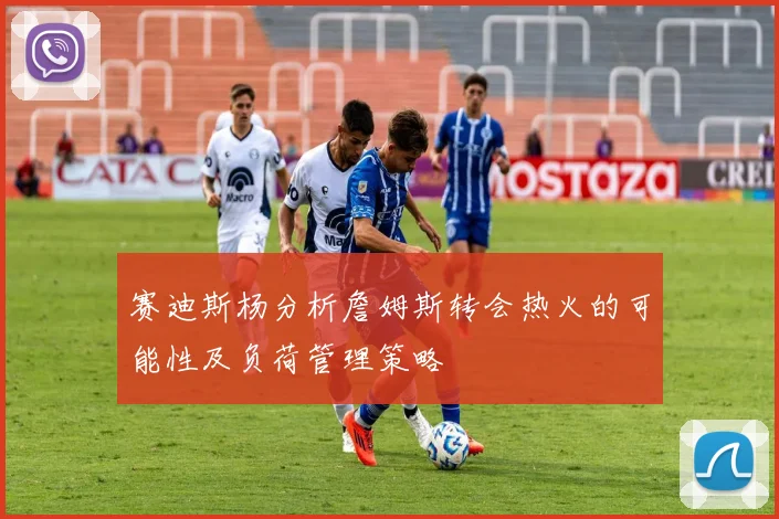 赛迪斯杨分析詹姆斯转会热火的可能性及负荷管理策略