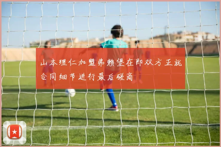 山本理仁加盟弗赖堡在即双方正就合同细节进行最后磋商
