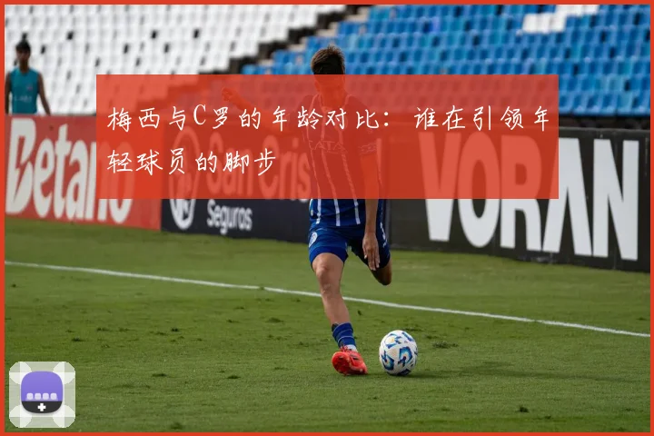 梅西与C罗的年龄对比：谁在引领年轻球员的脚步