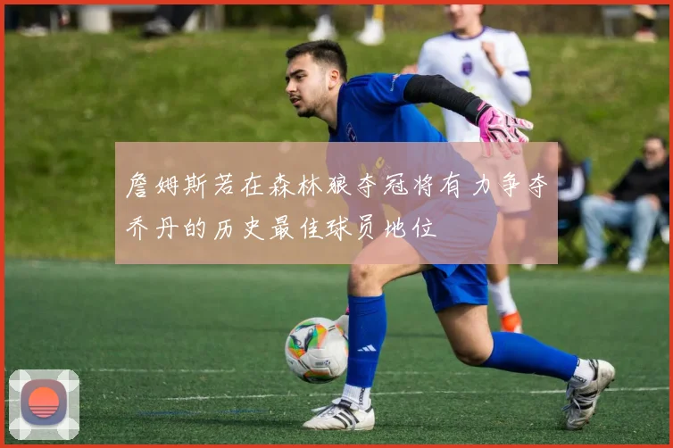 詹姆斯若在森林狼夺冠将有力争夺乔丹的历史最佳球员地位