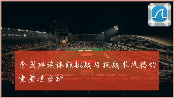 李国旭谈体能挑战与技战术风格的重要性分析
