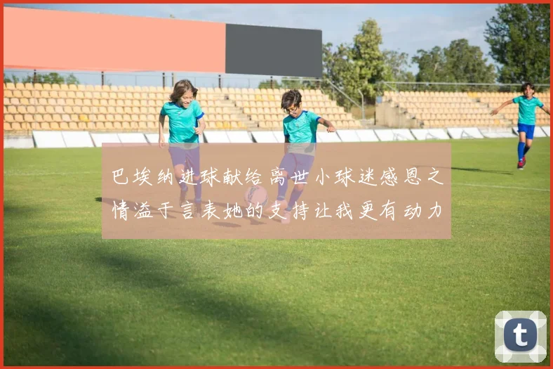 巴埃纳进球献给离世小球迷感恩之情溢于言表她的支持让我更有动力