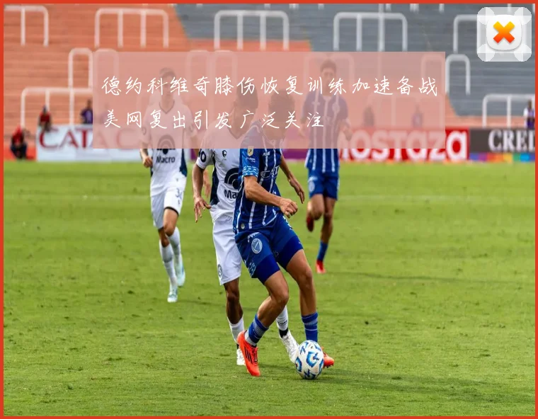 德约科维奇膝伤恢复训练加速备战美网复出引发广泛关注