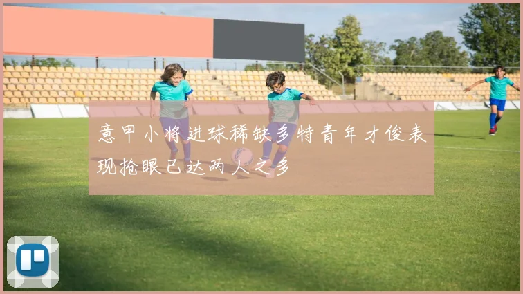 意甲小将进球稀缺多特青年才俊表现抢眼已达两人之多