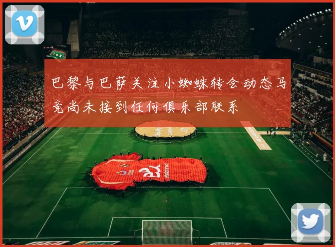 巴黎与巴萨关注小蜘蛛转会动态马竞尚未接到任何俱乐部联系