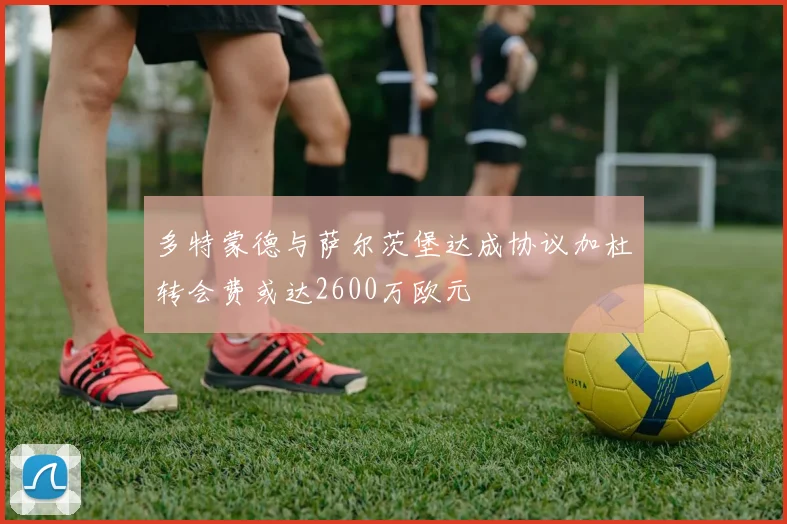 多特蒙德与萨尔茨堡达成协议加杜转会费或达2600万欧元