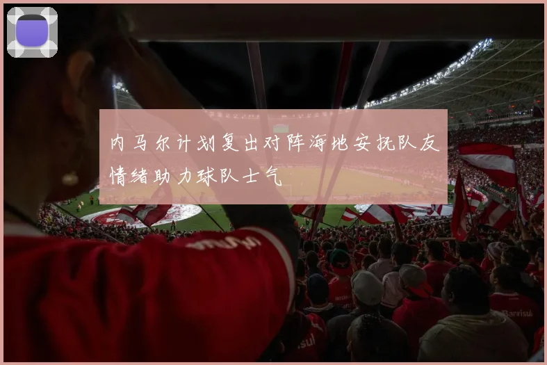 内马尔计划复出对阵海地安抚队友情绪助力球队士气