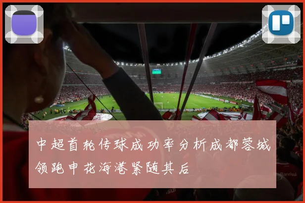 中超首轮传球成功率分析成都蓉城领跑申花海港紧随其后