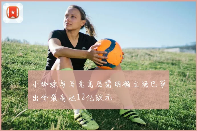 小蜘蛛与马竞高层需明确立场巴萨出价最高达12亿欧元