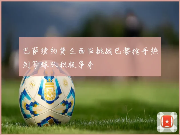 巴萨续约费兰面临挑战巴黎枪手热刺等球队积极争夺