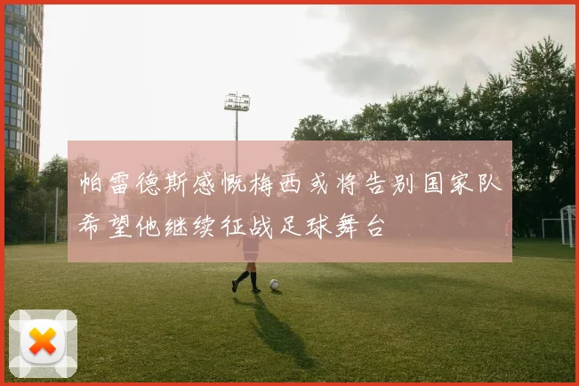 帕雷德斯感慨梅西或将告别国家队希望他继续征战足球舞台