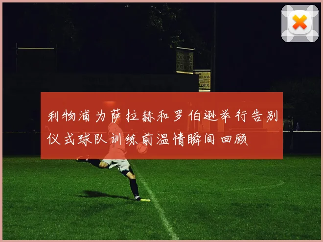 利物浦为萨拉赫和罗伯逊举行告别仪式球队训练前温情瞬间回顾