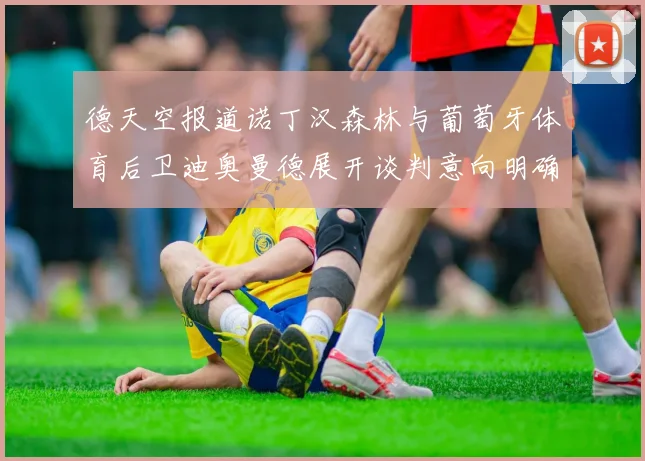 德天空报道诺丁汉森林与葡萄牙体育后卫迪奥曼德展开谈判意向明确