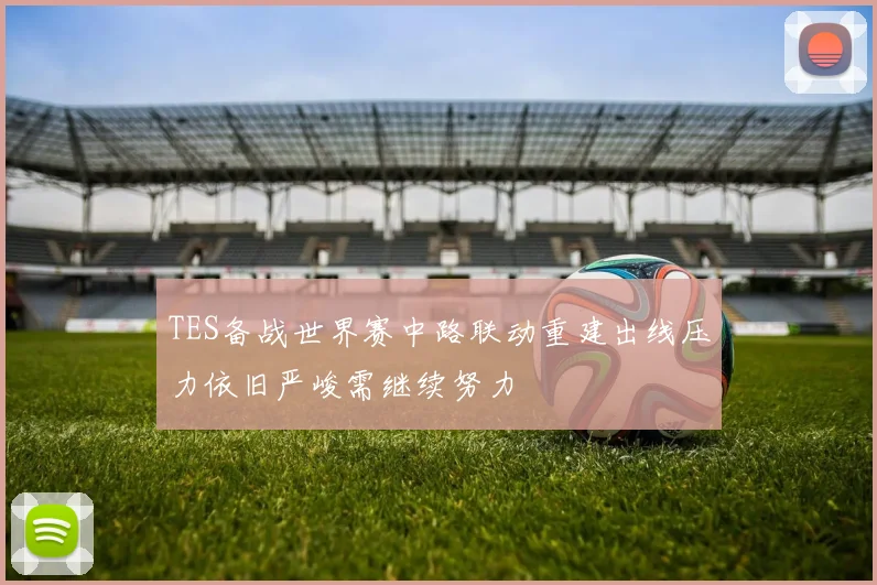 TES备战世界赛中路联动重建出线压力依旧严峻需继续努力