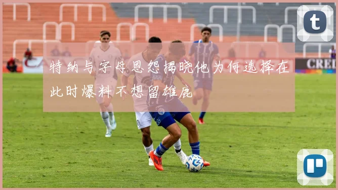 特纳与字母恩怨揭晓他为何选择在此时爆料不想留雄鹿