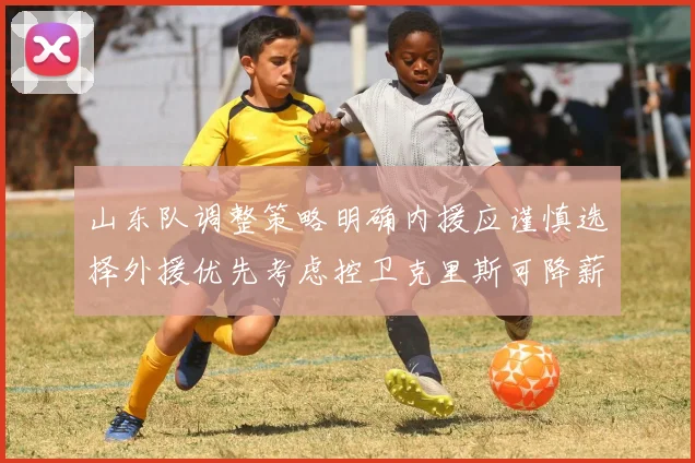 山东队调整策略明确内援应谨慎选择外援优先考虑控卫克里斯可降薪续约