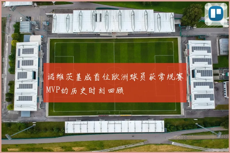 诺维茨基成首位欧洲球员获常规赛MVP的历史时刻回顾
