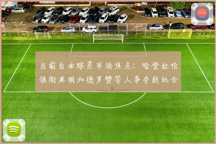 当前自由球员市场焦点：哈登杜伦领衔库明加德罗赞等人争夺新机会