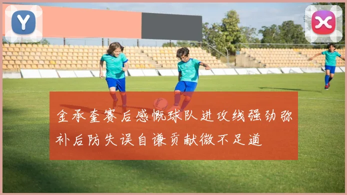 金承奎赛后感慨球队进攻线强劲弥补后防失误自谦贡献微不足道