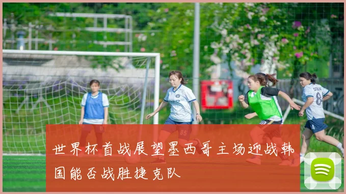 世界杯首战展望墨西哥主场迎战韩国能否战胜捷克队