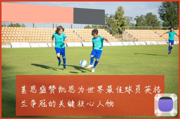基恩盛赞凯恩为世界最佳球员英格兰争冠的关键核心人物