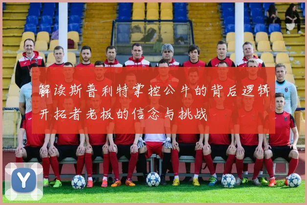 解读斯普利特掌控公牛的背后逻辑开拓者老板的信念与挑战
