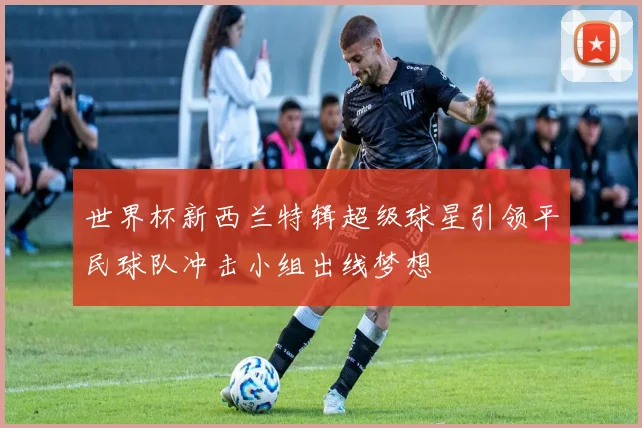 世界杯新西兰特辑超级球星引领平民球队冲击小组出线梦想