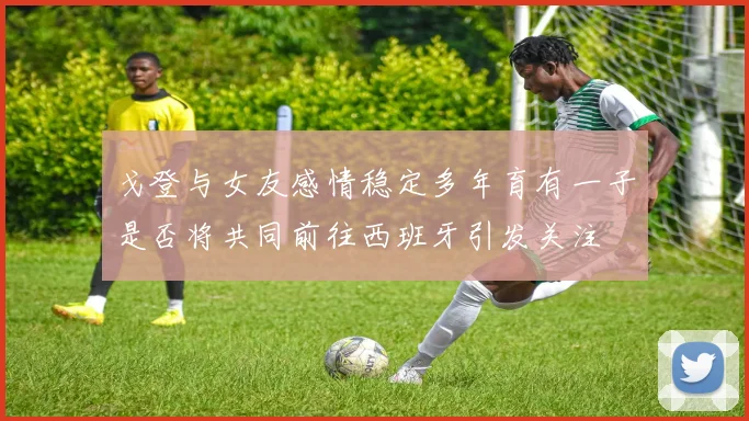 戈登与女友感情稳定多年育有一子是否将共同前往西班牙引发关注