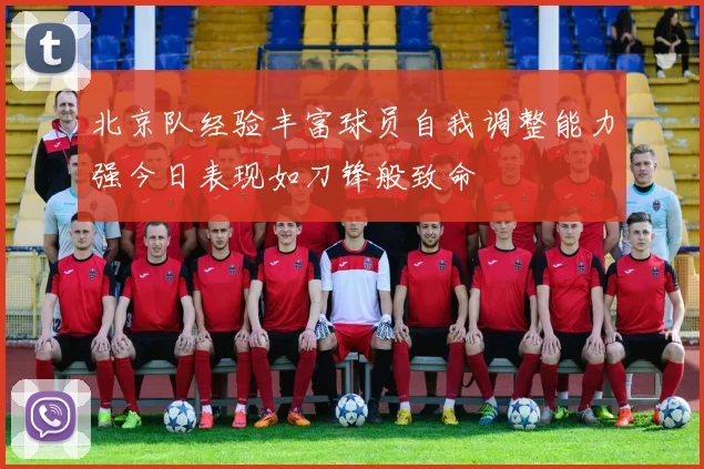 北京队经验丰富球员自我调整能力强今日表现如刀锋般致命