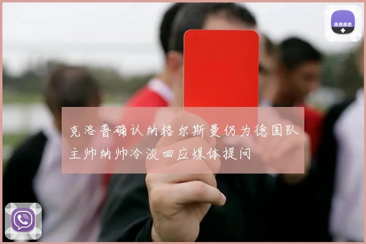 克洛普确认纳格尔斯曼仍为德国队主帅纳帅冷淡回应媒体提问
