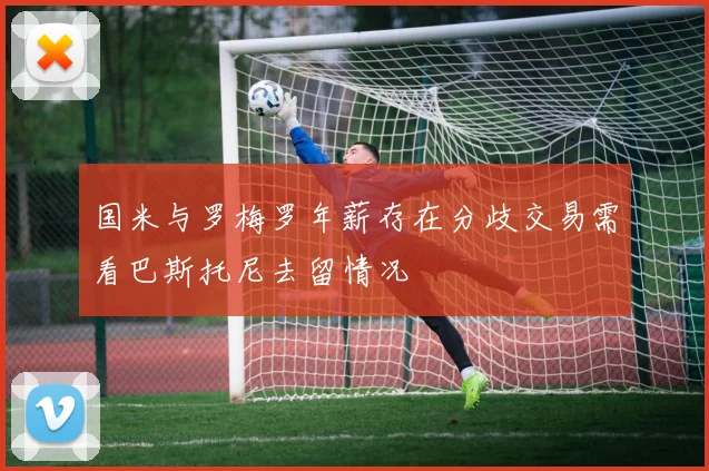 国米与罗梅罗年薪存在分歧交易需看巴斯托尼去留情况
