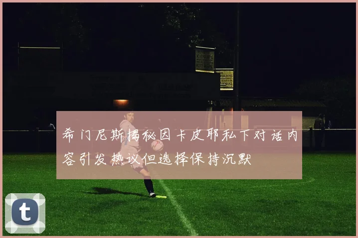 希门尼斯揭秘因卡皮耶私下对话内容引发热议但选择保持沉默