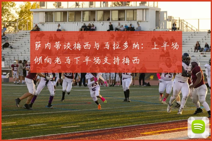 萨内蒂谈梅西与马拉多纳：上半场倾向老马下半场支持梅西