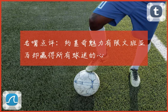 名嘴点评：约基奇魅力有限文班亚马却赢得所有球迷的心
