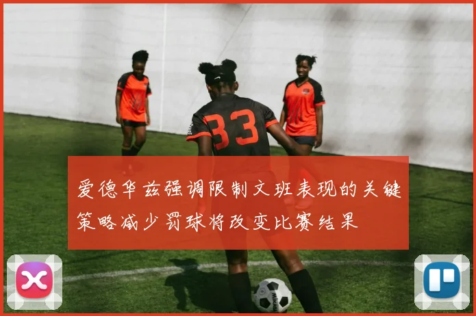 爱德华兹强调限制文班表现的关键策略减少罚球将改变比赛结果